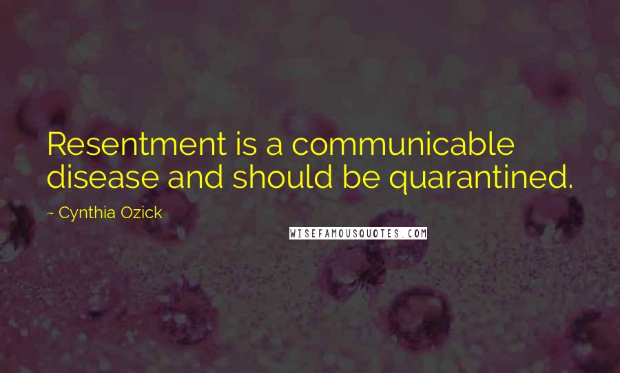 Cynthia Ozick Quotes: Resentment is a communicable disease and should be quarantined.