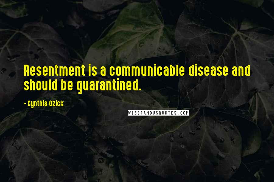 Cynthia Ozick Quotes: Resentment is a communicable disease and should be quarantined.