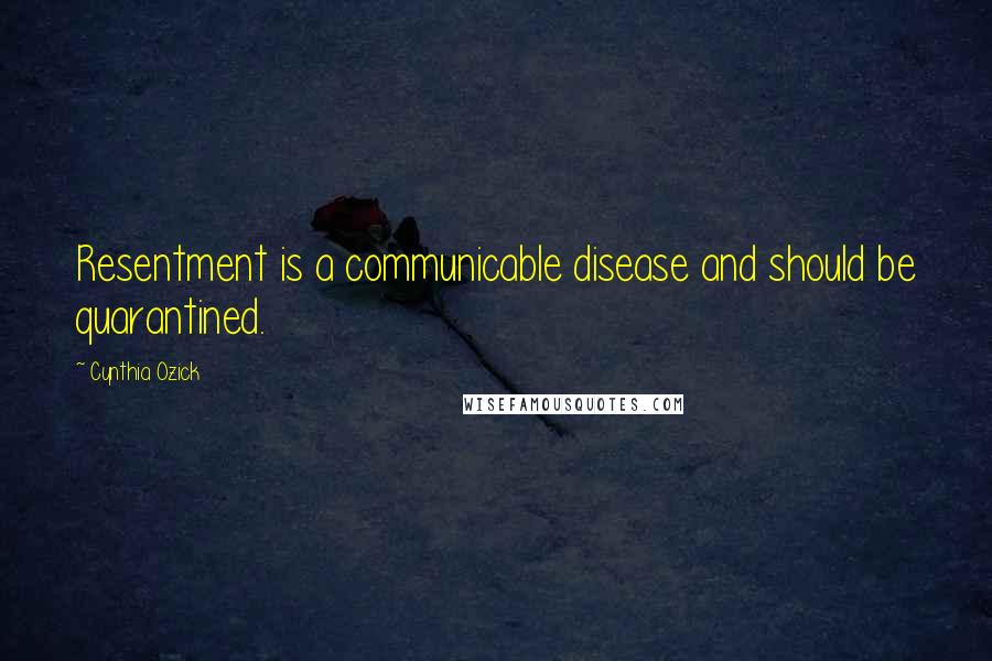 Cynthia Ozick Quotes: Resentment is a communicable disease and should be quarantined.
