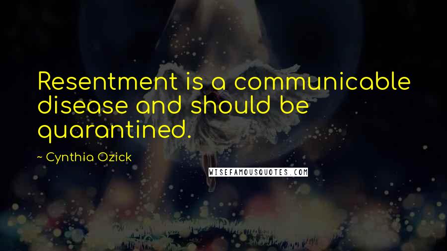 Cynthia Ozick Quotes: Resentment is a communicable disease and should be quarantined.