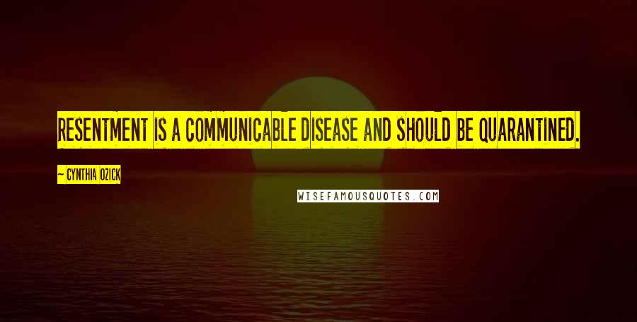 Cynthia Ozick Quotes: Resentment is a communicable disease and should be quarantined.
