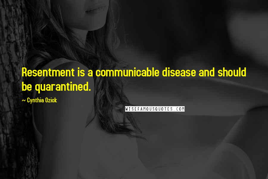 Cynthia Ozick Quotes: Resentment is a communicable disease and should be quarantined.