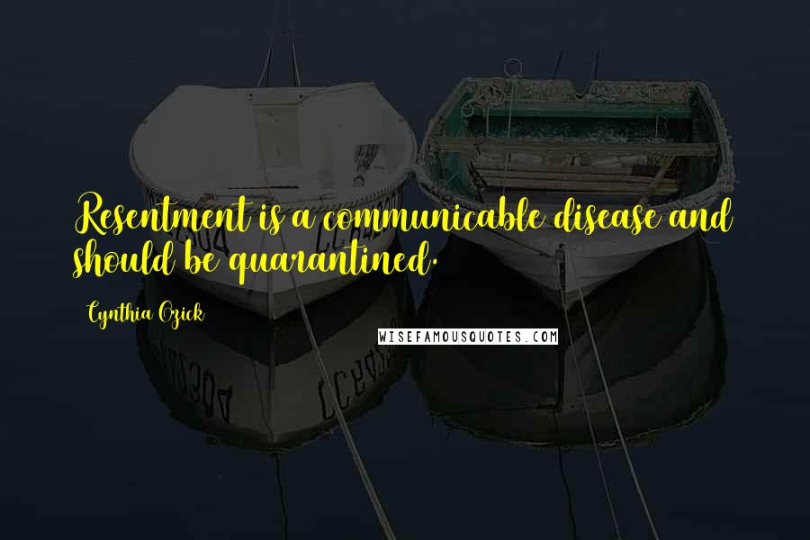 Cynthia Ozick Quotes: Resentment is a communicable disease and should be quarantined.