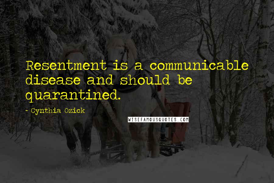 Cynthia Ozick Quotes: Resentment is a communicable disease and should be quarantined.