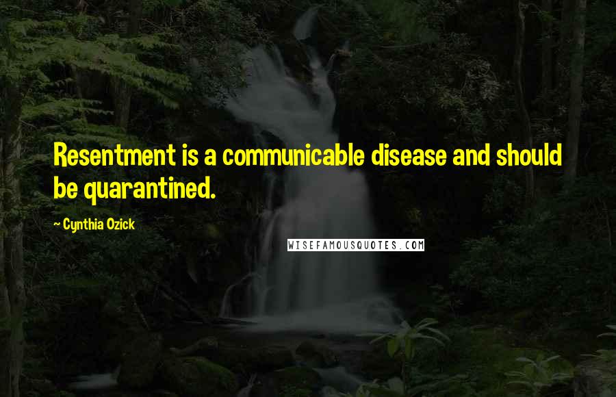 Cynthia Ozick Quotes: Resentment is a communicable disease and should be quarantined.
