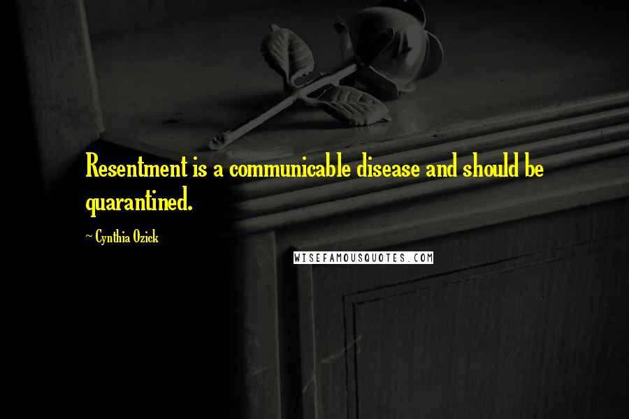 Cynthia Ozick Quotes: Resentment is a communicable disease and should be quarantined.