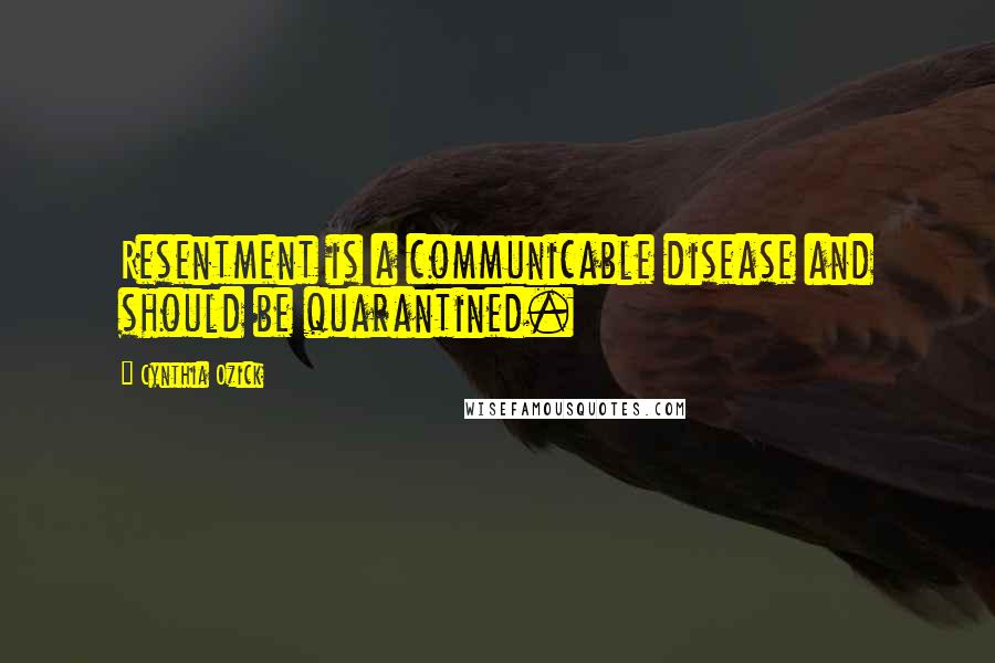 Cynthia Ozick Quotes: Resentment is a communicable disease and should be quarantined.