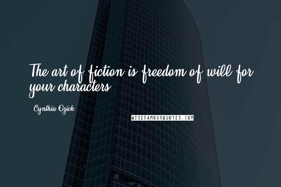 Cynthia Ozick Quotes: The art of fiction is freedom of will for your characters.