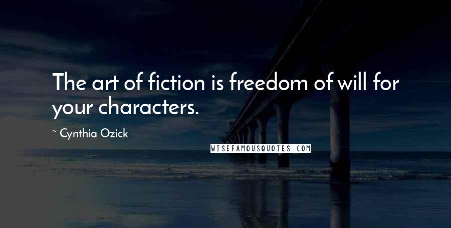 Cynthia Ozick Quotes: The art of fiction is freedom of will for your characters.