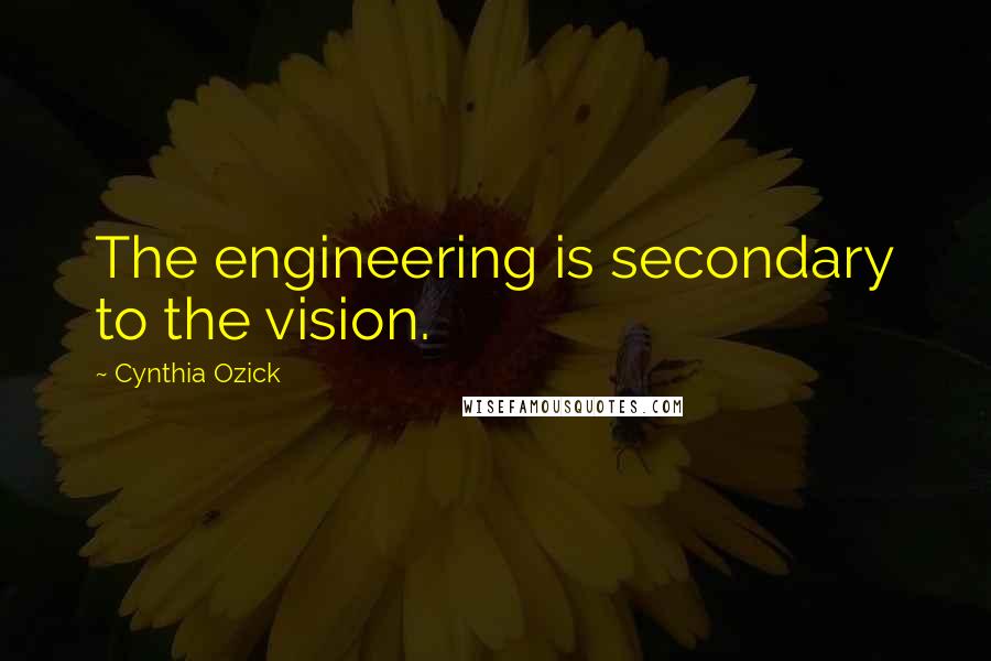 Cynthia Ozick Quotes: The engineering is secondary to the vision.