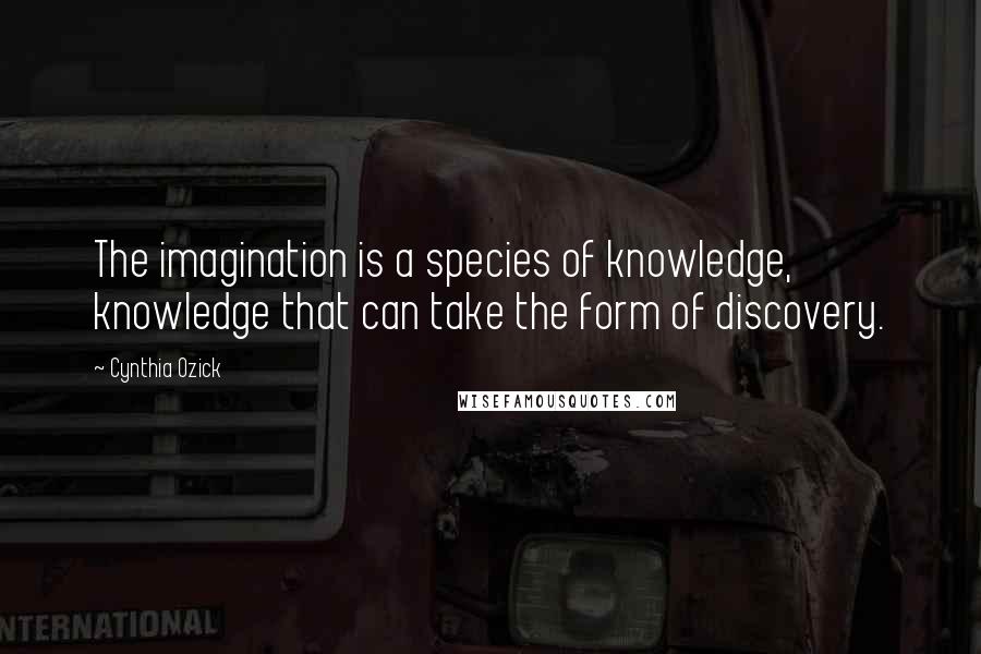 Cynthia Ozick Quotes: The imagination is a species of knowledge, knowledge that can take the form of discovery.