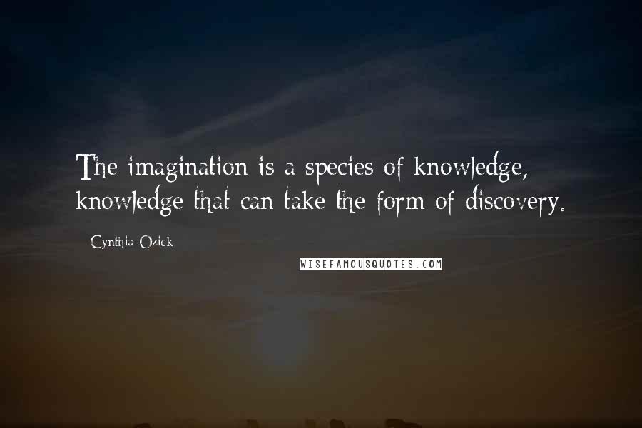 Cynthia Ozick Quotes: The imagination is a species of knowledge, knowledge that can take the form of discovery.