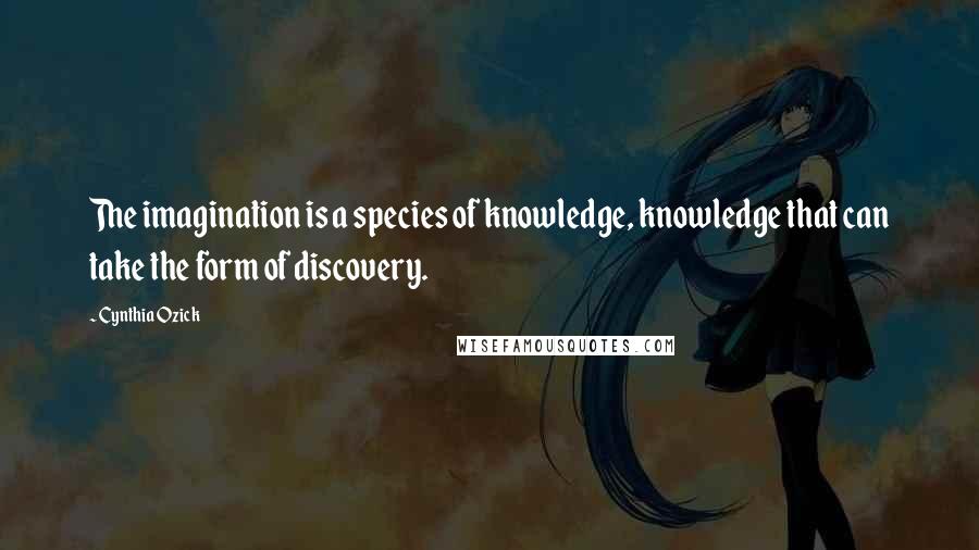 Cynthia Ozick Quotes: The imagination is a species of knowledge, knowledge that can take the form of discovery.