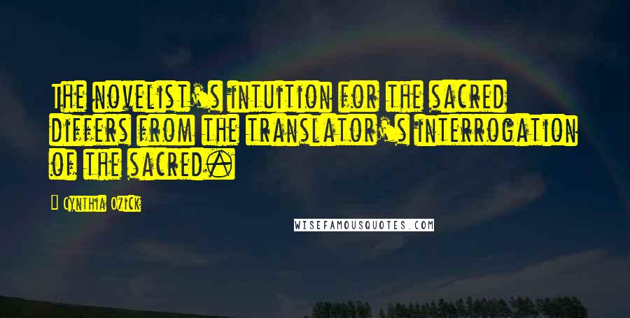 Cynthia Ozick Quotes: The novelist's intuition for the sacred differs from the translator's interrogation of the sacred.
