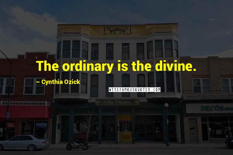 Cynthia Ozick Quotes: The ordinary is the divine.