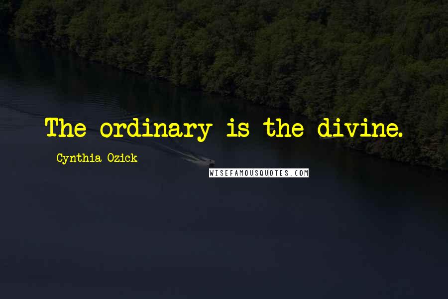 Cynthia Ozick Quotes: The ordinary is the divine.