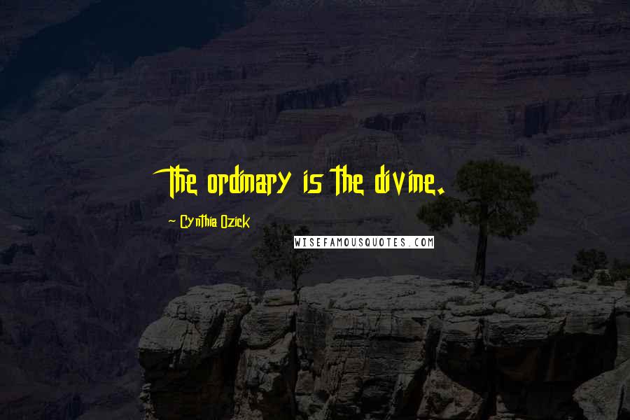 Cynthia Ozick Quotes: The ordinary is the divine.