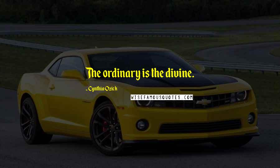 Cynthia Ozick Quotes: The ordinary is the divine.