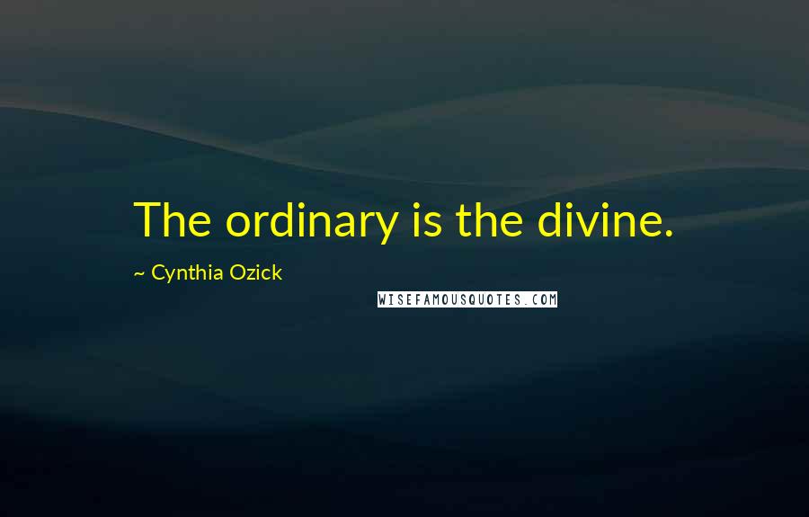 Cynthia Ozick Quotes: The ordinary is the divine.
