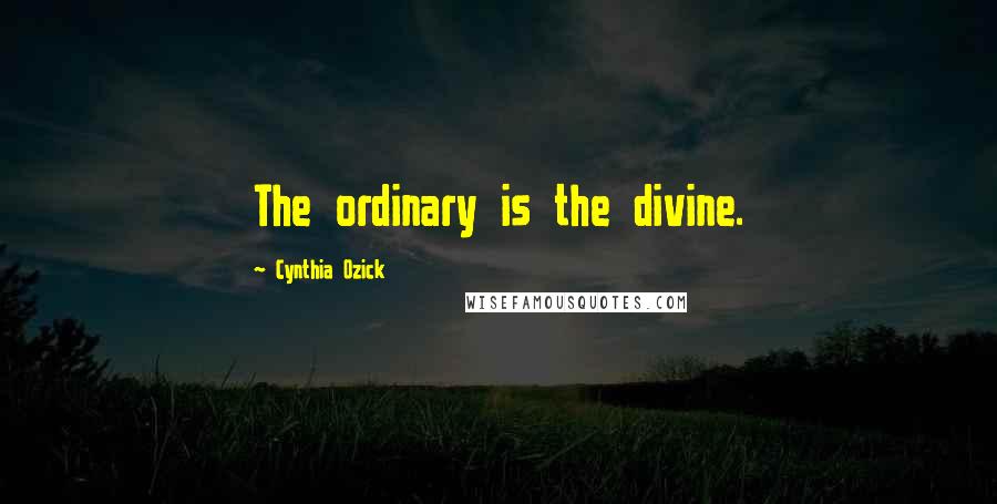 Cynthia Ozick Quotes: The ordinary is the divine.