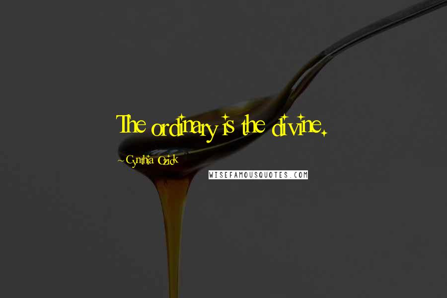 Cynthia Ozick Quotes: The ordinary is the divine.
