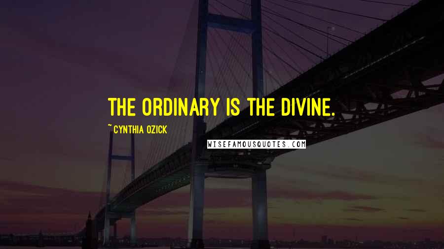 Cynthia Ozick Quotes: The ordinary is the divine.
