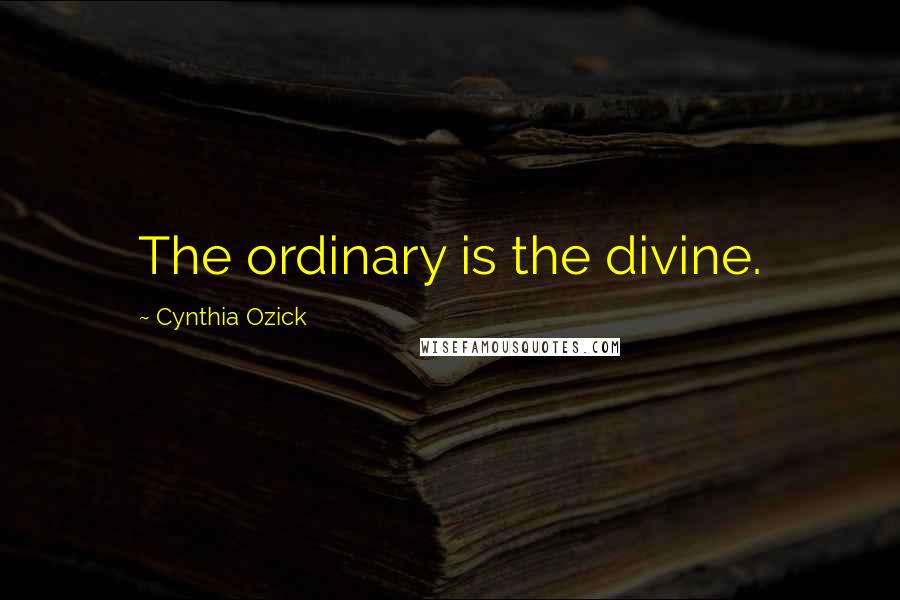 Cynthia Ozick Quotes: The ordinary is the divine.