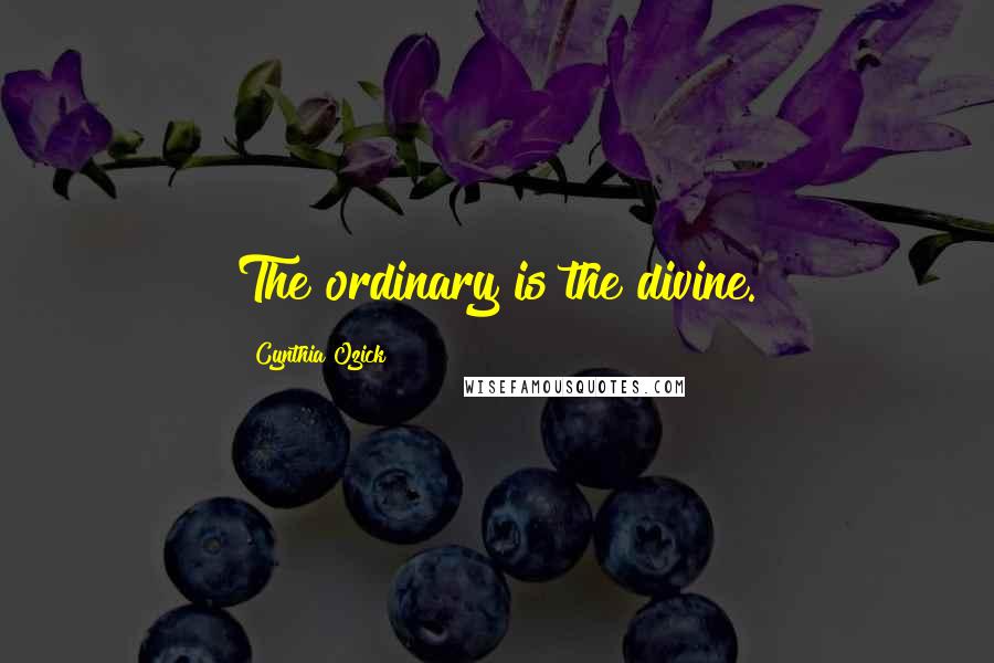 Cynthia Ozick Quotes: The ordinary is the divine.