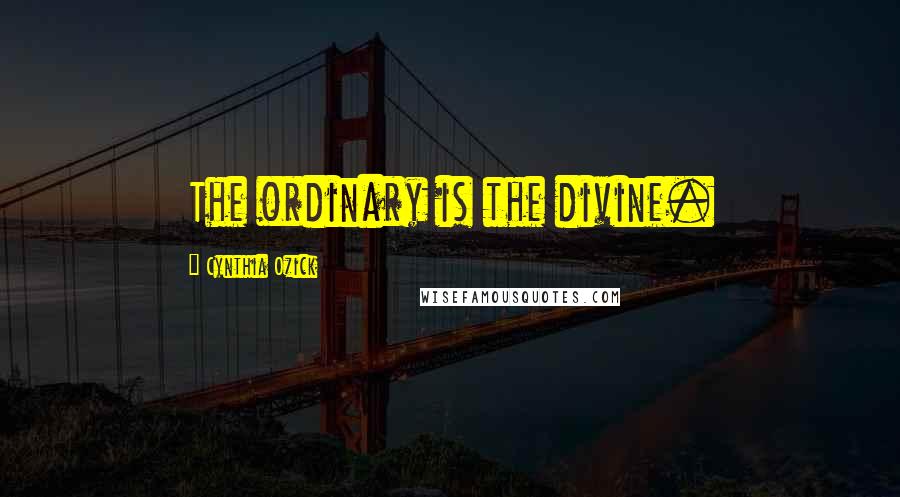 Cynthia Ozick Quotes: The ordinary is the divine.