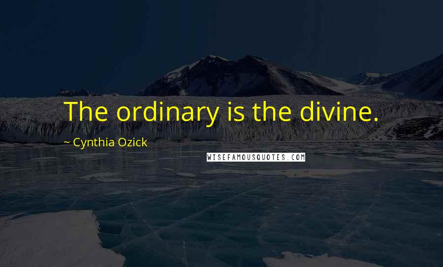 Cynthia Ozick Quotes: The ordinary is the divine.