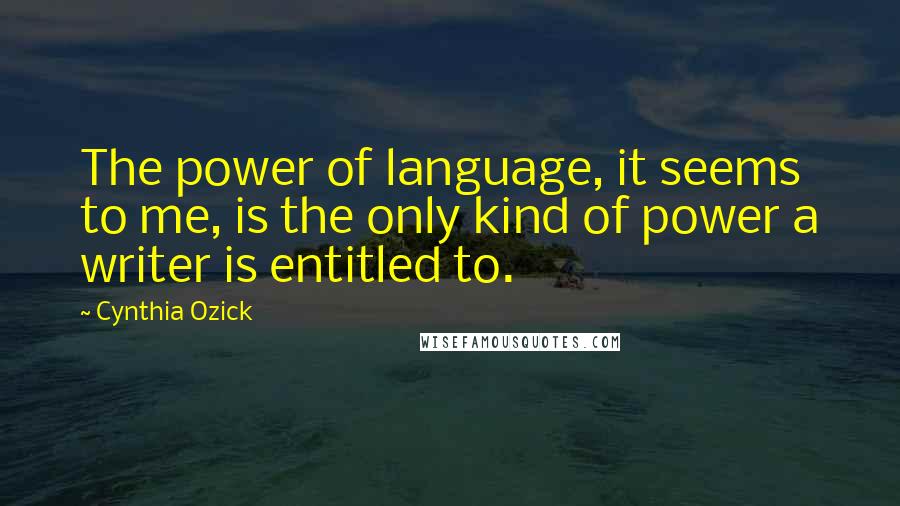 Cynthia Ozick Quotes: The power of language, it seems to me, is the only kind of power a writer is entitled to.