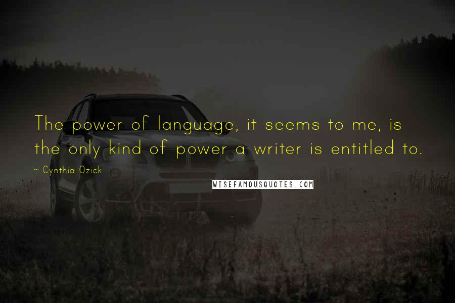 Cynthia Ozick Quotes: The power of language, it seems to me, is the only kind of power a writer is entitled to.