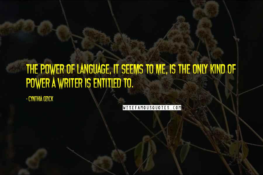 Cynthia Ozick Quotes: The power of language, it seems to me, is the only kind of power a writer is entitled to.
