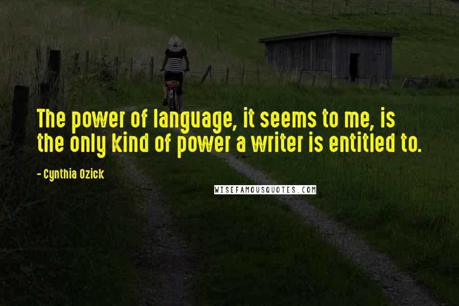 Cynthia Ozick Quotes: The power of language, it seems to me, is the only kind of power a writer is entitled to.