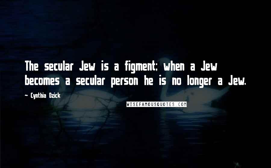 Cynthia Ozick Quotes: The secular Jew is a figment; when a Jew becomes a secular person he is no longer a Jew.