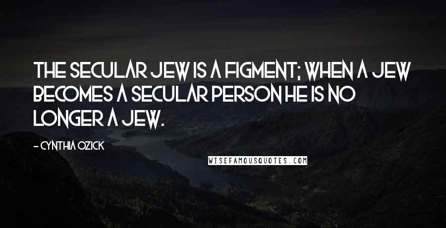 Cynthia Ozick Quotes: The secular Jew is a figment; when a Jew becomes a secular person he is no longer a Jew.