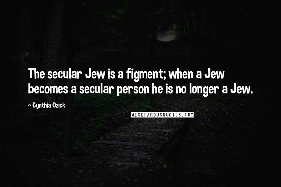 Cynthia Ozick Quotes: The secular Jew is a figment; when a Jew becomes a secular person he is no longer a Jew.