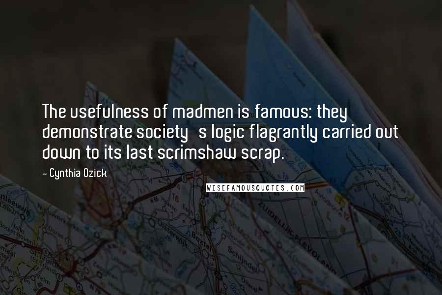 Cynthia Ozick Quotes: The usefulness of madmen is famous: they demonstrate society's logic flagrantly carried out down to its last scrimshaw scrap.