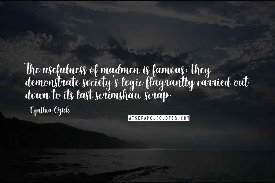 Cynthia Ozick Quotes: The usefulness of madmen is famous: they demonstrate society's logic flagrantly carried out down to its last scrimshaw scrap.