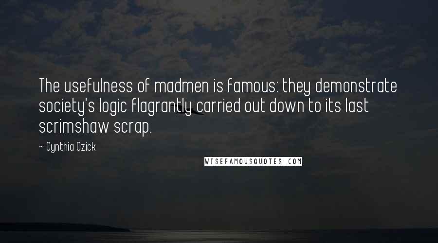 Cynthia Ozick Quotes: The usefulness of madmen is famous: they demonstrate society's logic flagrantly carried out down to its last scrimshaw scrap.