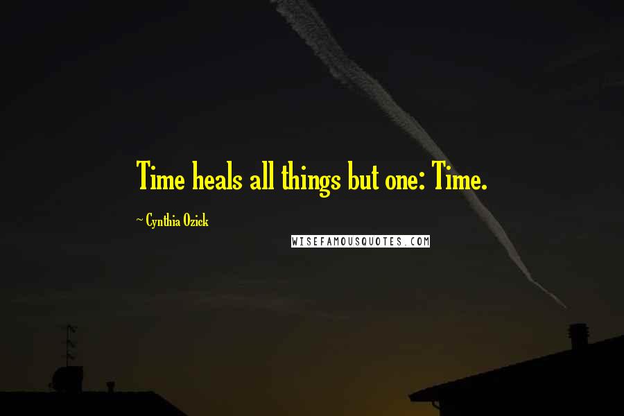 Cynthia Ozick Quotes: Time heals all things but one: Time.