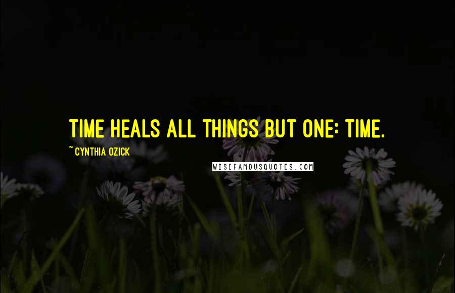 Cynthia Ozick Quotes: Time heals all things but one: Time.