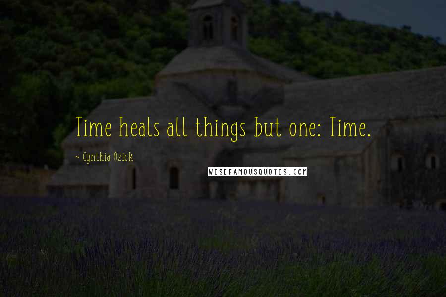 Cynthia Ozick Quotes: Time heals all things but one: Time.