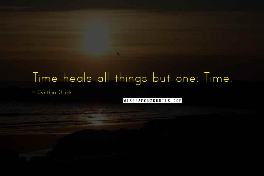 Cynthia Ozick Quotes: Time heals all things but one: Time.