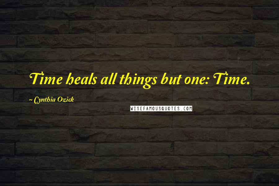 Cynthia Ozick Quotes: Time heals all things but one: Time.