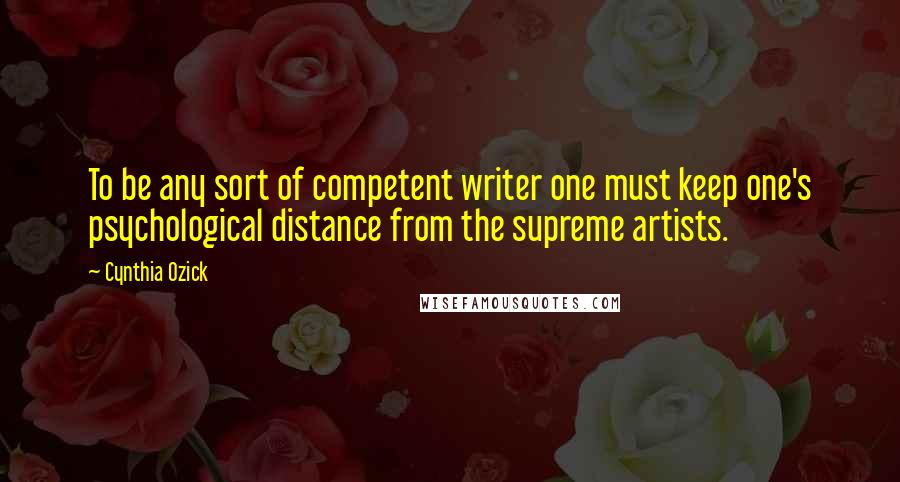 Cynthia Ozick Quotes: To be any sort of competent writer one must keep one's psychological distance from the supreme artists.