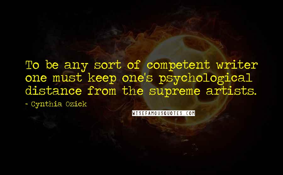 Cynthia Ozick Quotes: To be any sort of competent writer one must keep one's psychological distance from the supreme artists.