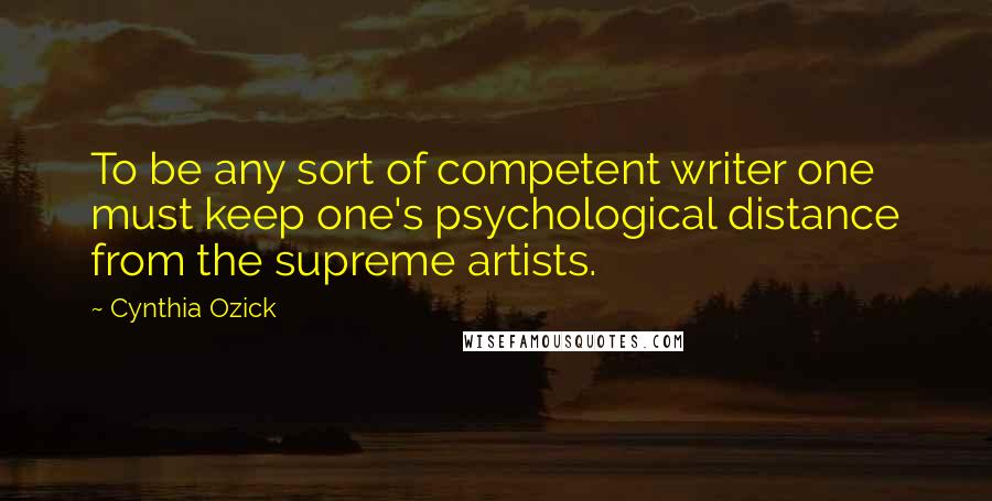 Cynthia Ozick Quotes: To be any sort of competent writer one must keep one's psychological distance from the supreme artists.