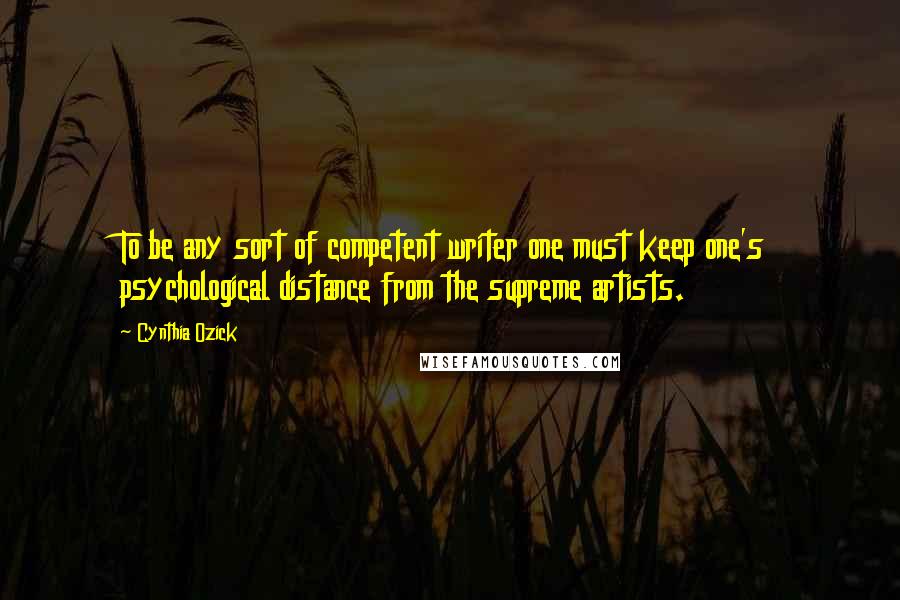 Cynthia Ozick Quotes: To be any sort of competent writer one must keep one's psychological distance from the supreme artists.