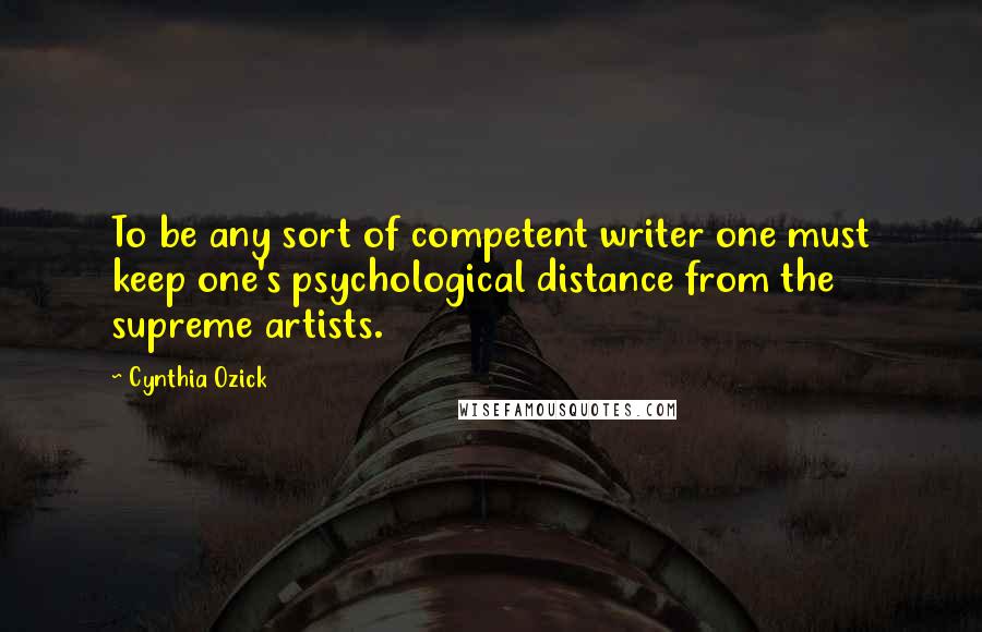 Cynthia Ozick Quotes: To be any sort of competent writer one must keep one's psychological distance from the supreme artists.